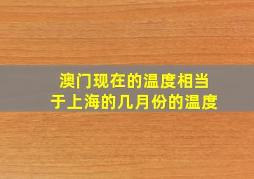 澳门现在的温度相当于上海的几月份的温度