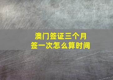 澳门签证三个月签一次怎么算时间