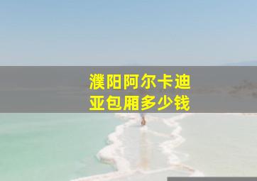 濮阳阿尔卡迪亚包厢多少钱