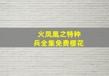 火凤凰之特种兵全集免费樱花