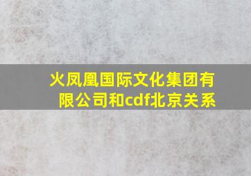 火凤凰国际文化集团有限公司和cdf北京关系