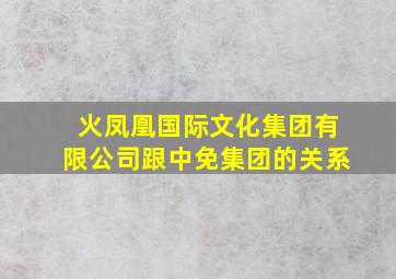 火凤凰国际文化集团有限公司跟中免集团的关系