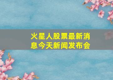 火星人股票最新消息今天新闻发布会