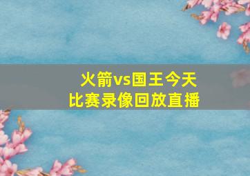 火箭vs国王今天比赛录像回放直播