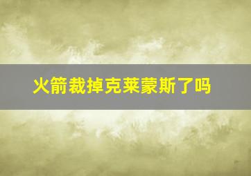 火箭裁掉克莱蒙斯了吗