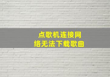 点歌机连接网络无法下载歌曲