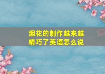 烟花的制作越来越精巧了英语怎么说