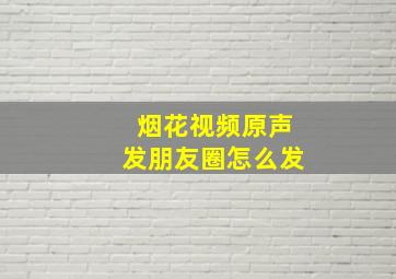 烟花视频原声发朋友圈怎么发