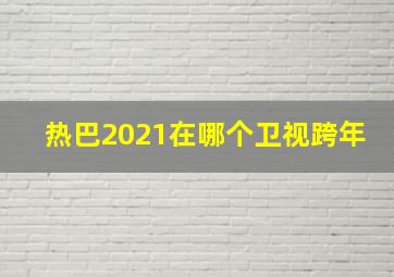 热巴2021在哪个卫视跨年