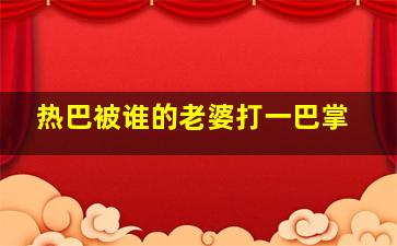 热巴被谁的老婆打一巴掌