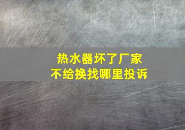 热水器坏了厂家不给换找哪里投诉