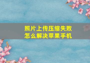 照片上传压缩失败怎么解决苹果手机