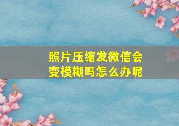 照片压缩发微信会变模糊吗怎么办呢