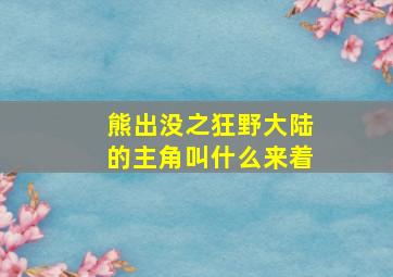 熊出没之狂野大陆的主角叫什么来着