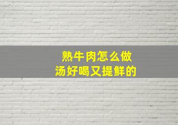 熟牛肉怎么做汤好喝又提鲜的