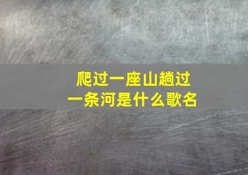 爬过一座山趟过一条河是什么歌名