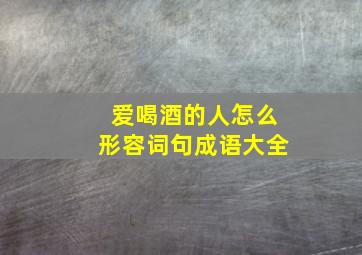 爱喝酒的人怎么形容词句成语大全