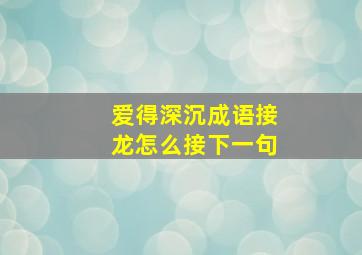 爱得深沉成语接龙怎么接下一句