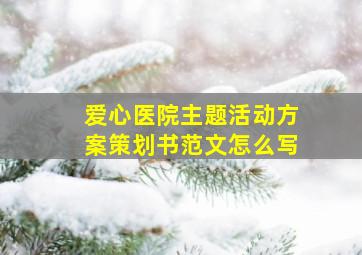 爱心医院主题活动方案策划书范文怎么写