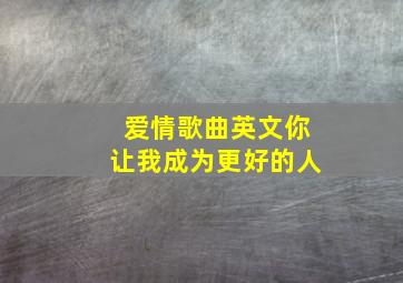 爱情歌曲英文你让我成为更好的人