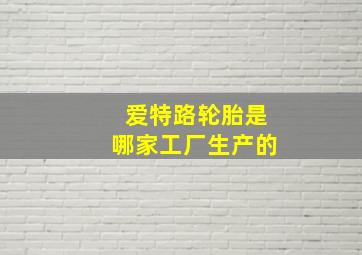 爱特路轮胎是哪家工厂生产的