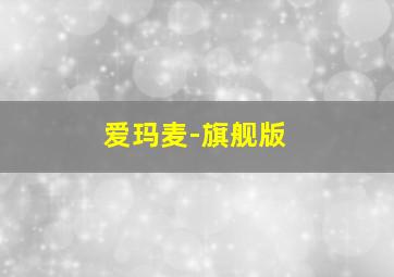 爱玛麦-旗舰版