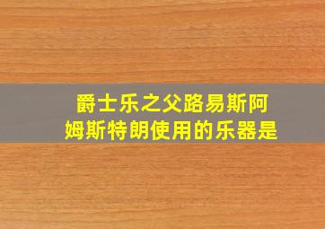 爵士乐之父路易斯阿姆斯特朗使用的乐器是