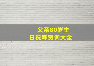 父亲80岁生日祝寿贺词大全