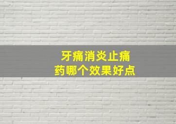 牙痛消炎止痛药哪个效果好点