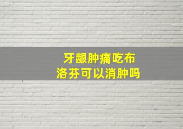 牙龈肿痛吃布洛芬可以消肿吗