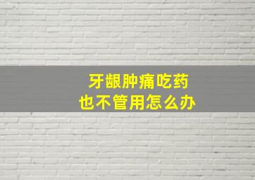 牙龈肿痛吃药也不管用怎么办