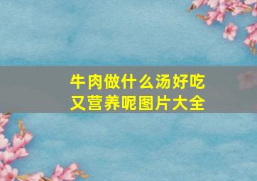 牛肉做什么汤好吃又营养呢图片大全