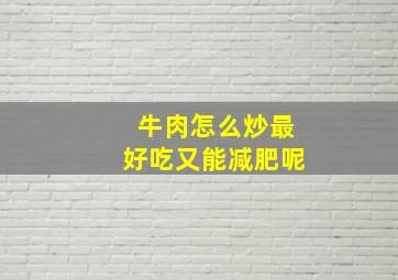 牛肉怎么炒最好吃又能减肥呢