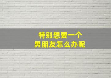 特别想要一个男朋友怎么办呢