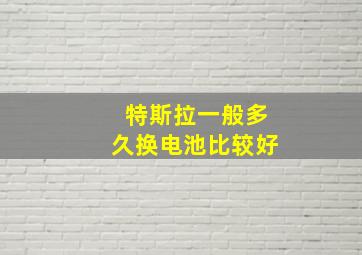 特斯拉一般多久换电池比较好