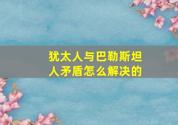 犹太人与巴勒斯坦人矛盾怎么解决的