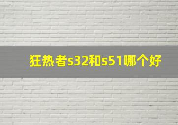 狂热者s32和s51哪个好