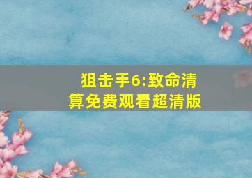 狙击手6:致命清算免费观看超清版