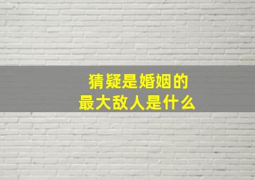 猜疑是婚姻的最大敌人是什么