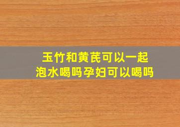 玉竹和黄芪可以一起泡水喝吗孕妇可以喝吗