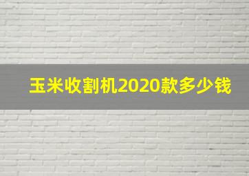 玉米收割机2020款多少钱