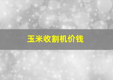 玉米收割机价钱