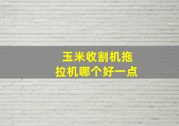 玉米收割机拖拉机哪个好一点