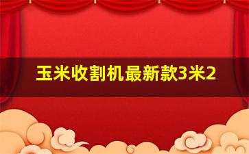 玉米收割机最新款3米2