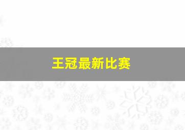 王冠最新比赛