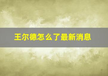 王尔德怎么了最新消息