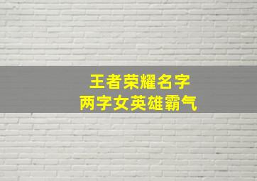 王者荣耀名字两字女英雄霸气