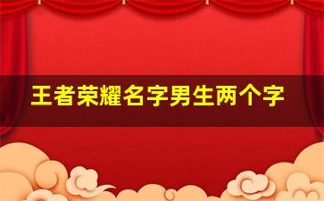 王者荣耀名字男生两个字