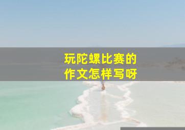 玩陀螺比赛的作文怎样写呀