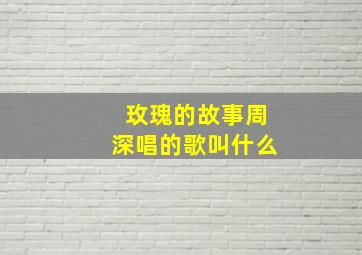 玫瑰的故事周深唱的歌叫什么